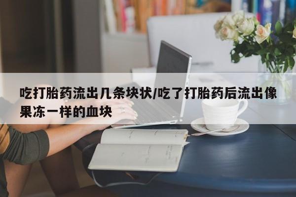 米非米索在线付款吃打胎药流出几条块状/吃了打胎药后流出像果冻一样的血块