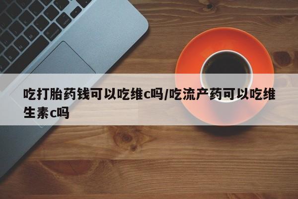 米非米索在线付款吃打胎药钱可以吃维c吗/吃流产药可以吃维生素c吗