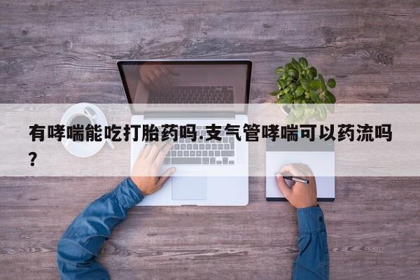 米非米索在线付款有哮喘能吃打胎药吗.支气管哮喘可以药流吗？