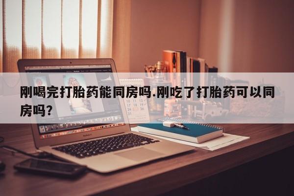 米非米索在线付款刚喝完打胎药能同房吗.刚吃了打胎药可以同房吗？