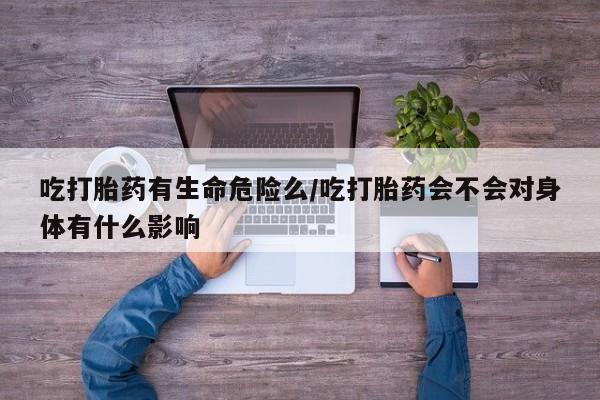 米非米索在线付款吃打胎药有生命危险么/吃打胎药会不会对身体有什么影响