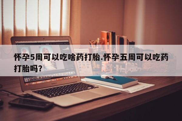 米非米索在线付款怀孕5周可以吃啥药打胎.怀孕五周可以吃药打胎吗？
