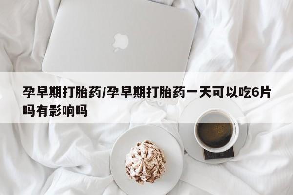 米非米索在线付款孕早期打胎药/孕早期打胎药一天可以吃6片吗有影响吗
