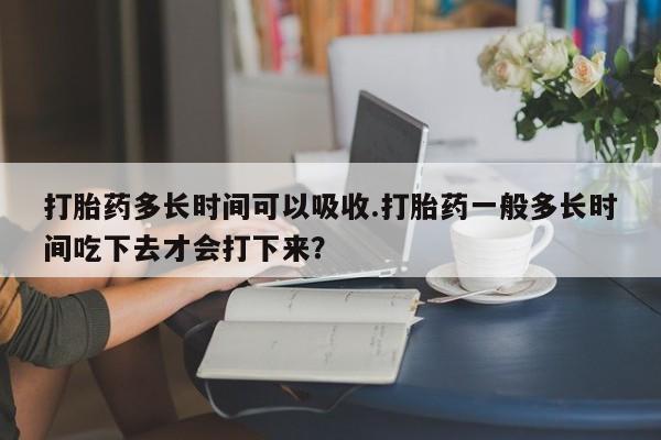 米非米索在线付款打胎药多长时间可以吸收.打胎药一般多长时间吃下去才会打下来？