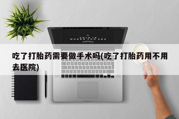 米非米索在线付款吃了打胎药需要做手术吗(吃了打胎药用不用去医院)