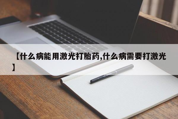 米非米索在线付款【什么病能用激光打胎药,什么病需要打激光】
