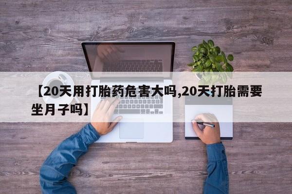 米非米索在线付款【20天用打胎药危害大吗,20天打胎需要坐月子吗】