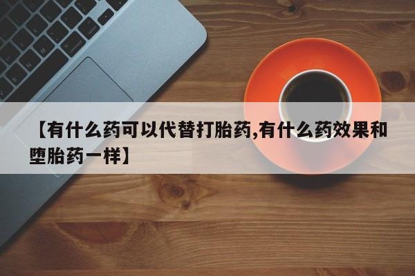 米非米索在线付款【有什么药可以代替打胎药,有什么药效果和堕胎药一样】