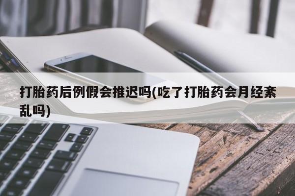 米非米索在线付款打胎药后例假会推迟吗(吃了打胎药会月经紊乱吗)