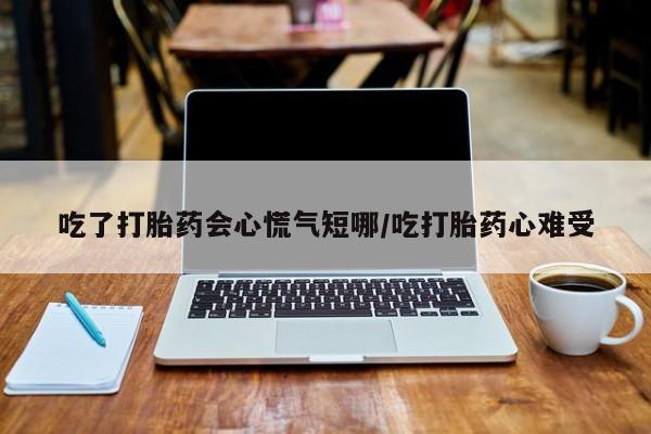 米非米索在线付款吃了打胎药会心慌气短哪/吃打胎药心难受