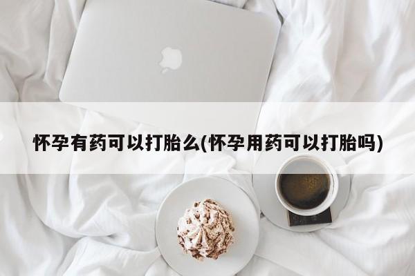 米非米索在线付款怀孕有药可以打胎么(怀孕用药可以打胎吗)